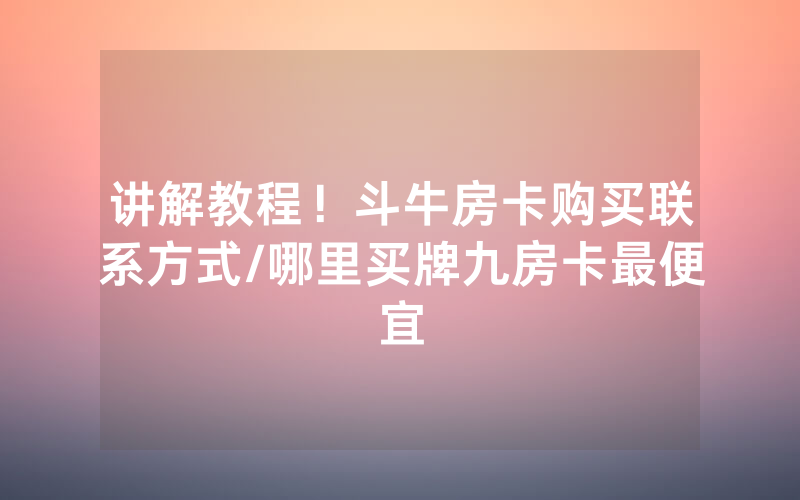 讲解教程！斗牛房卡购买联系方式/哪里买牌九房卡最便宜