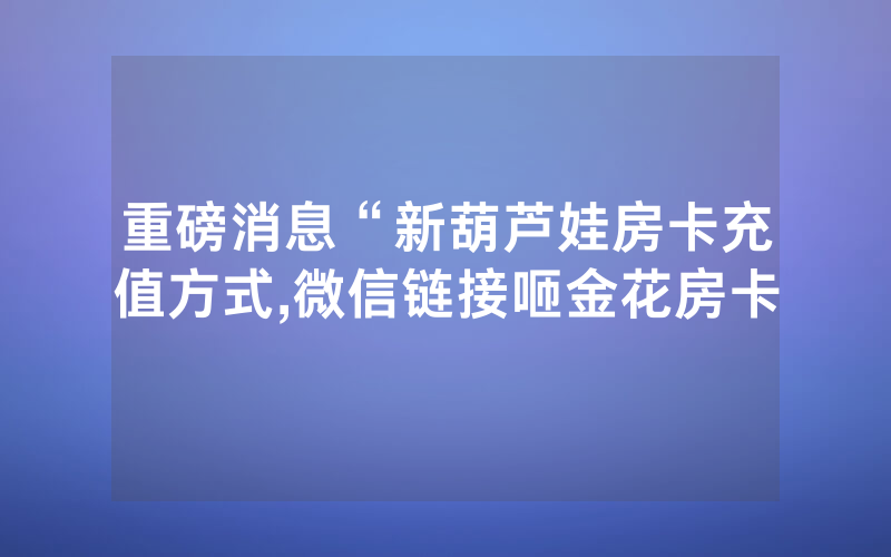 重磅消息“新葫芦娃房卡充值方式,微信链接咂金花房卡