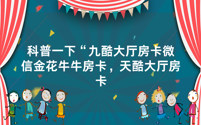 科普一下“九酷大厅房卡微信金花牛牛房卡，天酷大厅房卡