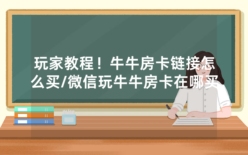 玩家教程！牛牛房卡链接怎么买/微信玩牛牛房卡在哪买