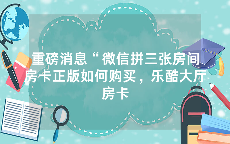 重磅消息“微信拼三张房间房卡正版如何购买，乐酷大厅房卡