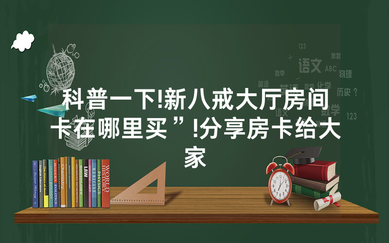 科普一下!新八戒大厅房间卡在哪里买”!分享房卡给大家