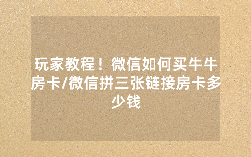 玩家教程！微信如何买牛牛房卡/微信拼三张链接房卡多少钱