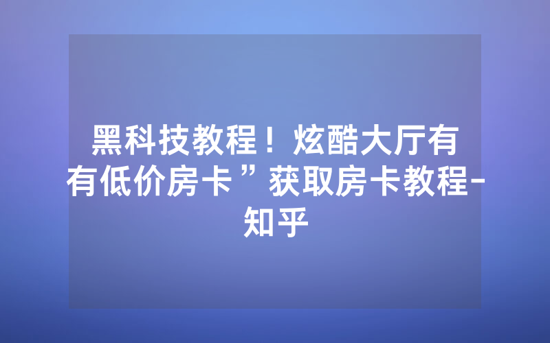 黑科技教程！炫酷大厅有沒有低价房卡”获取房卡教程-知乎