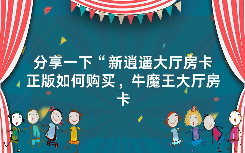 分享一下“新逍遥大厅房卡正版如何购买，牛魔王大厅房卡