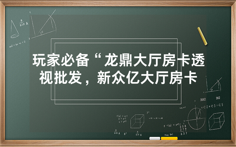玩家必备“龙鼎大厅房卡透视批发，新众亿大厅房卡
