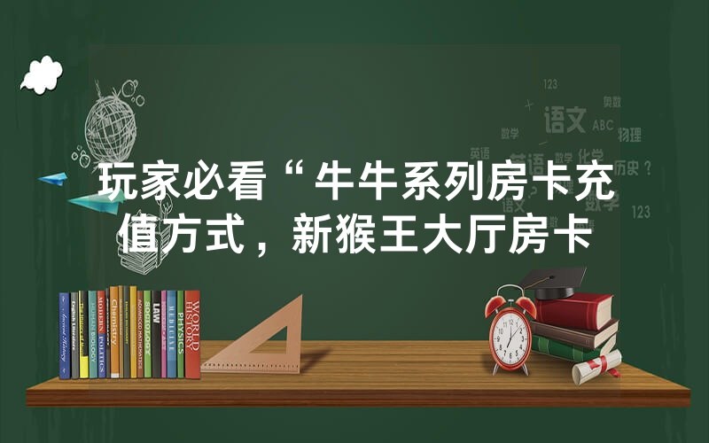 玩家必看“牛牛系列房卡充值方式，新猴王大厅房卡