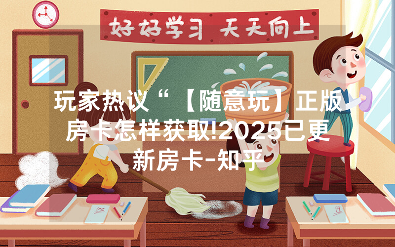 玩家热议“【随意玩】正版房卡怎样获取!2025已更新房卡-知乎