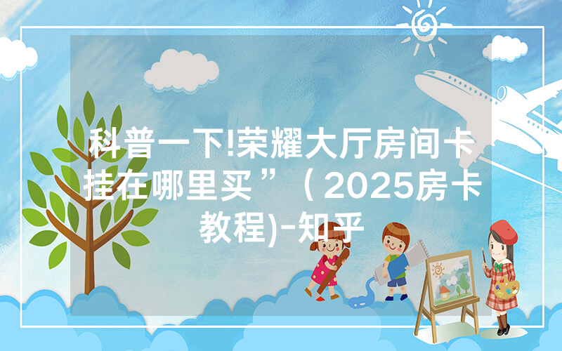 科普一下!荣耀大厅房间卡挂在哪里买”（2025房卡教程)-知乎