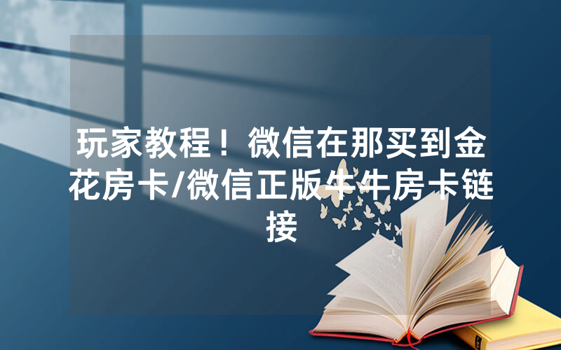 玩家教程！微信在那买到金花房卡/微信正版牛牛房卡链接