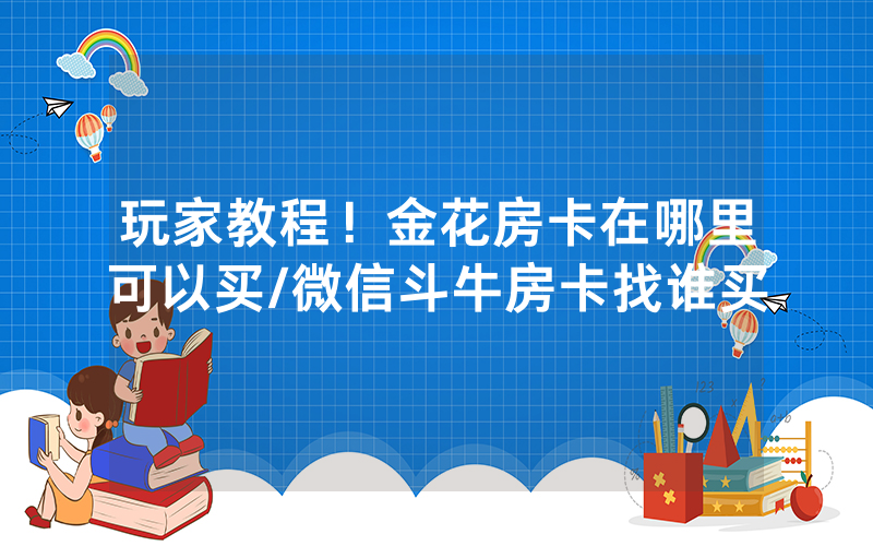 玩家教程！金花房卡在哪里可以买/微信斗牛房卡找谁买