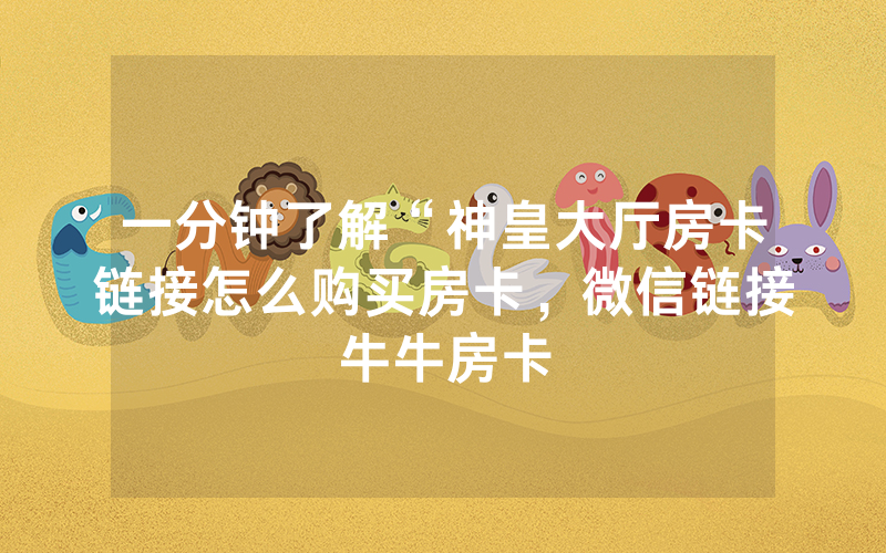 一分钟了解“神皇大厅房卡链接怎么购买房卡，微信链接牛牛房卡