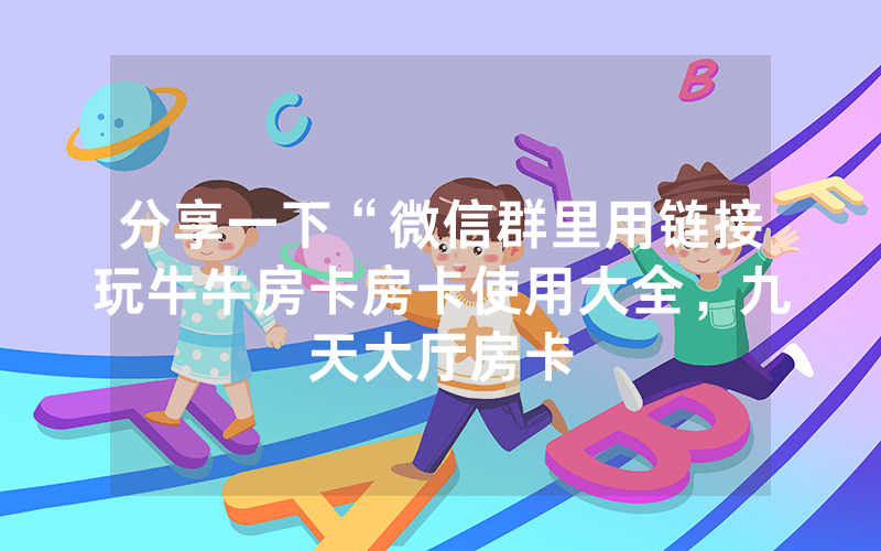 分享一下“微信群里用链接玩牛牛房卡房卡使用大全，九天大厅房卡
