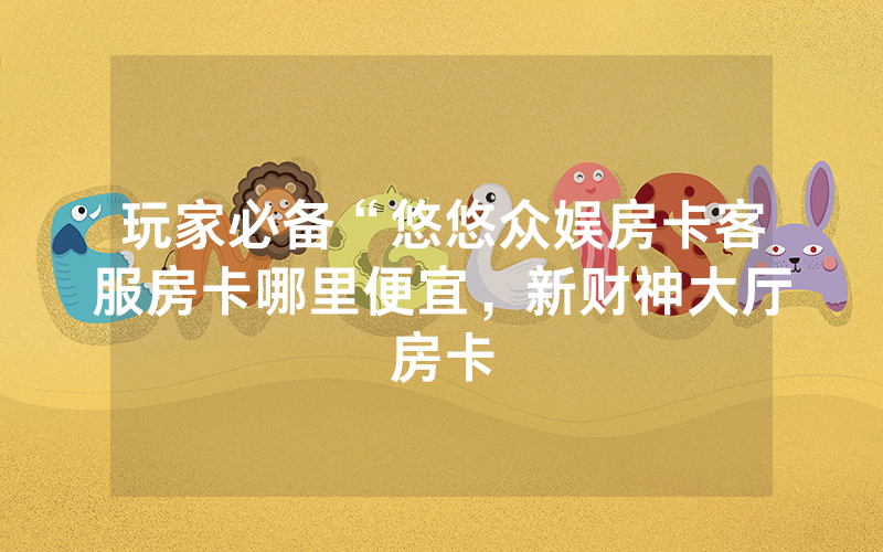 玩家必备“悠悠众娱房卡客服房卡哪里便宜，新财神大厅房卡