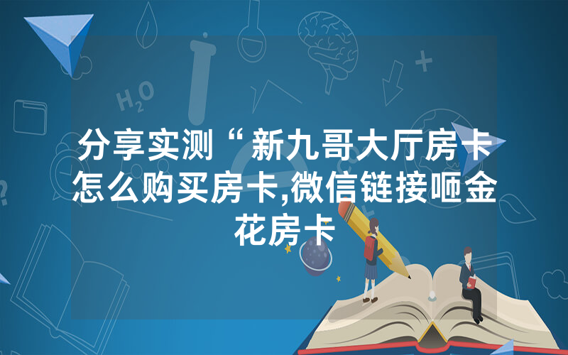 分享实测“新九哥大厅房卡怎么购买房卡,微信链接咂金花房卡