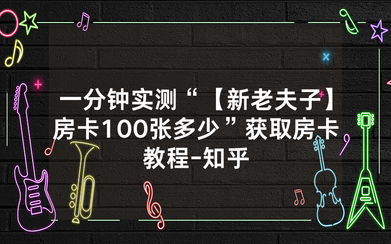 一分钟实测“【新老夫子】房卡100张多少”获取房卡教程-知乎