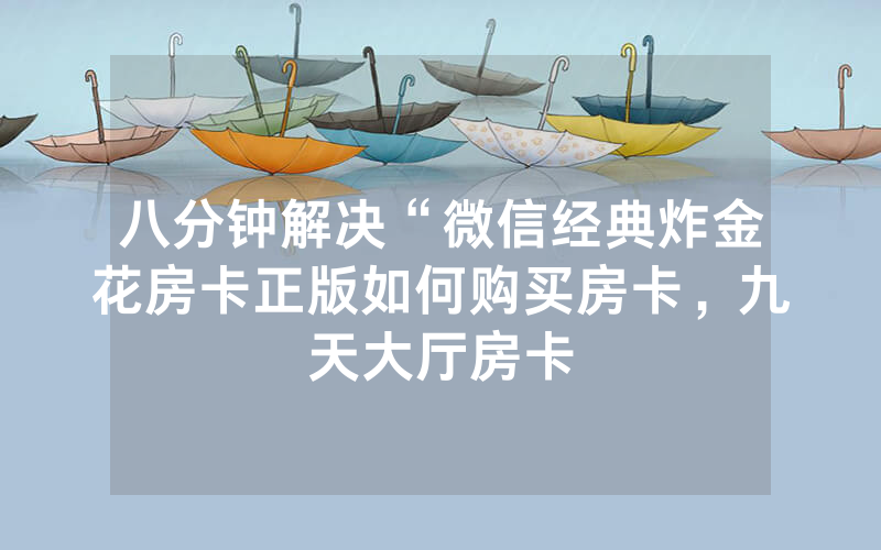 八分钟解决“微信经典炸金花房卡正版如何购买房卡，九天大厅房卡