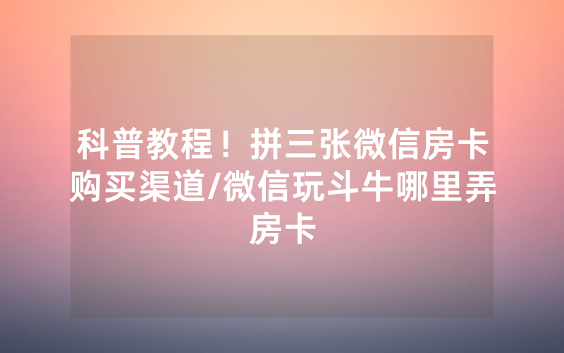 科普教程！拼三张微信房卡购买渠道/微信玩斗牛哪里弄房卡
