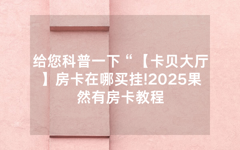 给您科普一下“【卡贝大厅】房卡在哪买挂!2025果然有房卡教程