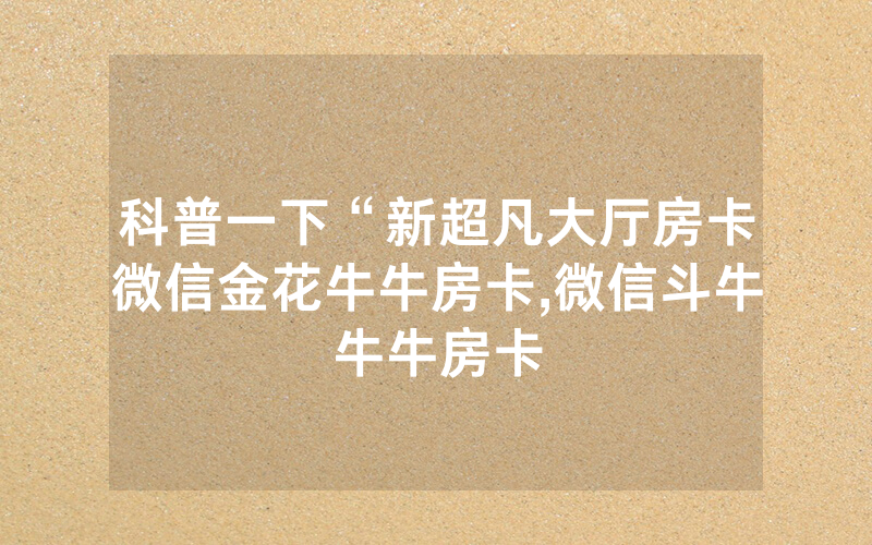 科普一下“新超凡大厅房卡微信金花牛牛房卡,微信斗牛牛牛房卡