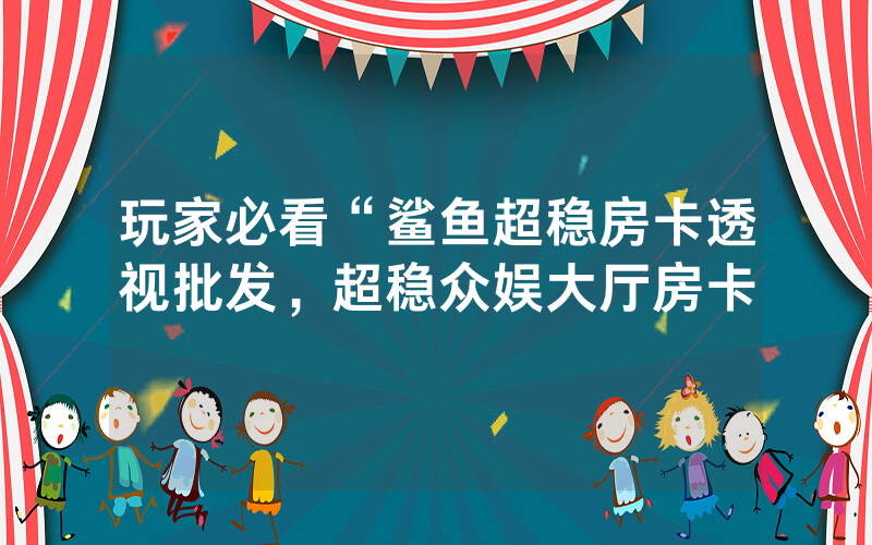 玩家必看“鲨鱼超稳房卡透视批发，超稳众娱大厅房卡
