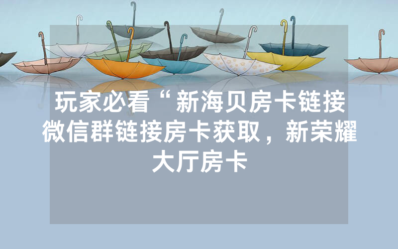 玩家必看“新海贝房卡链接微信群链接房卡获取，新荣耀大厅房卡