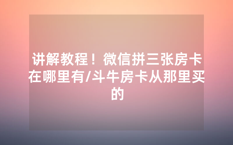 讲解教程！微信拼三张房卡在哪里有/斗牛房卡从那里买的