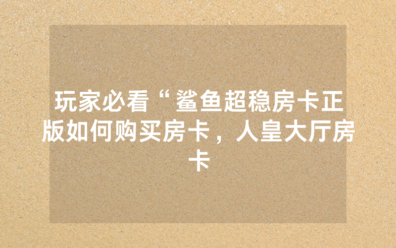 玩家必看“鲨鱼超稳房卡正版如何购买房卡，人皇大厅房卡