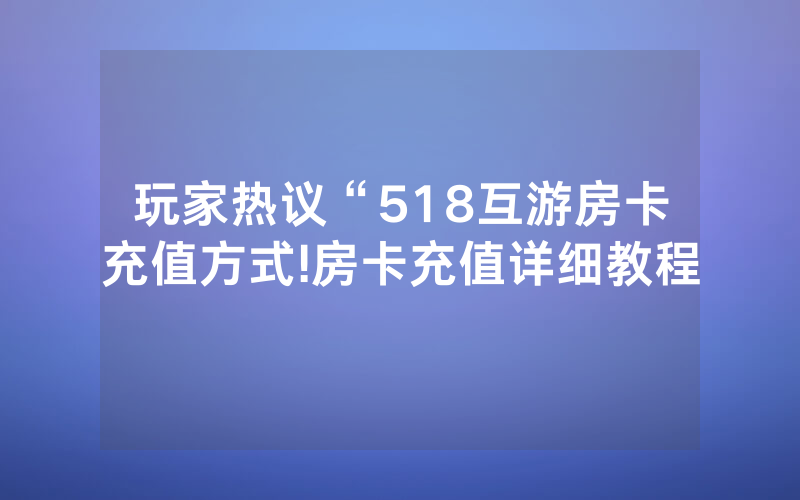 玩家热议“518互游房卡充值方式!房卡充值详细教程