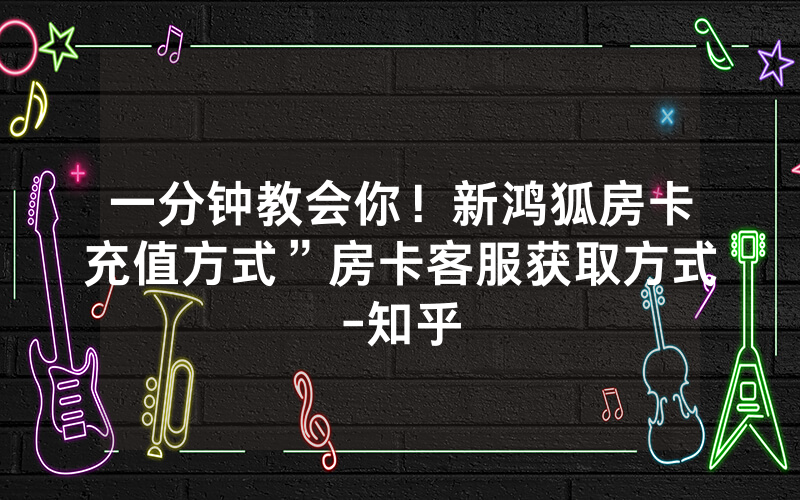 一分钟教会你！新鸿狐房卡充值方式”房卡客服获取方式-知乎