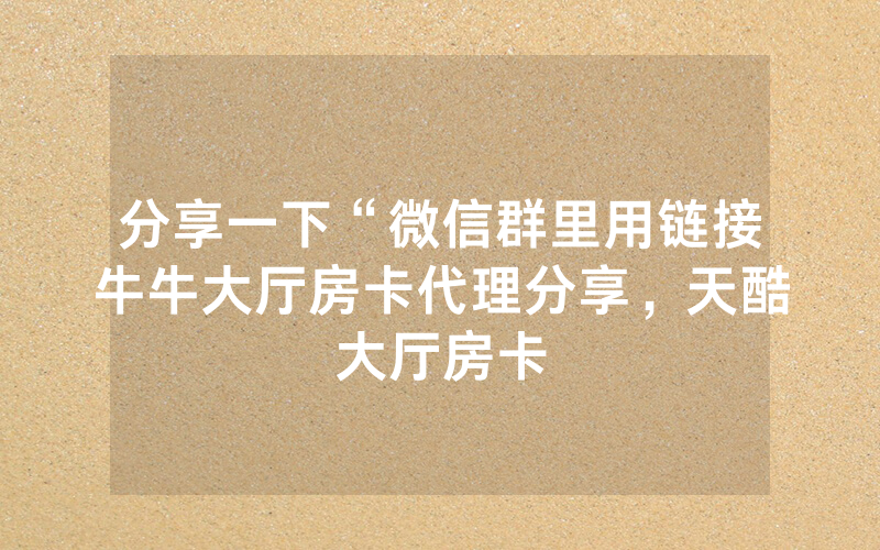 分享一下“微信群里用链接牛牛大厅房卡代理分享，天酷大厅房卡