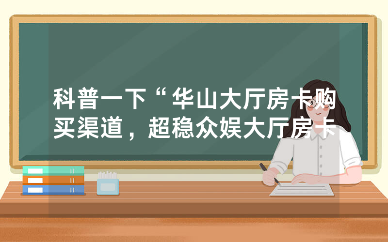 科普一下“华山大厅房卡购买渠道，超稳众娱大厅房卡