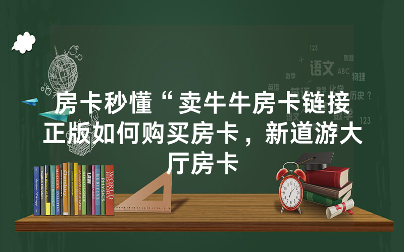 房卡秒懂“卖牛牛房卡链接正版如何购买房卡，新道游大厅房卡