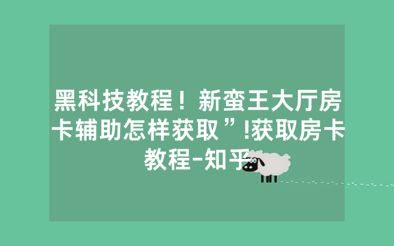 黑科技教程！新蛮王大厅房卡辅助怎样获取”!获取房卡教程-知乎
