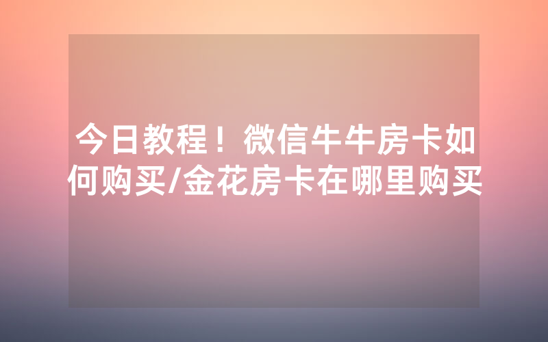 今日教程！微信牛牛房卡如何购买/金花房卡在哪里购买