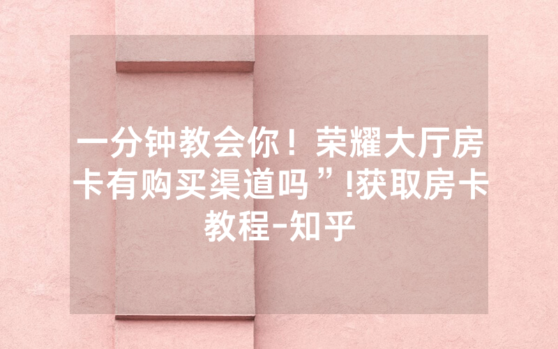 一分钟教会你！荣耀大厅房卡有购买渠道吗”!获取房卡教程-知乎