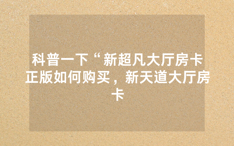 科普一下“新超凡大厅房卡正版如何购买，新天道大厅房卡
