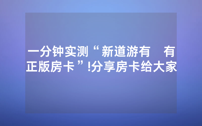 一分钟实测“新道游有沒有正版房卡”!分享房卡给大家