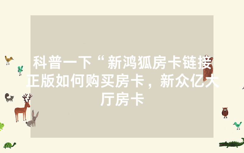 科普一下“新鸿狐房卡链接正版如何购买房卡，新众亿大厅房卡