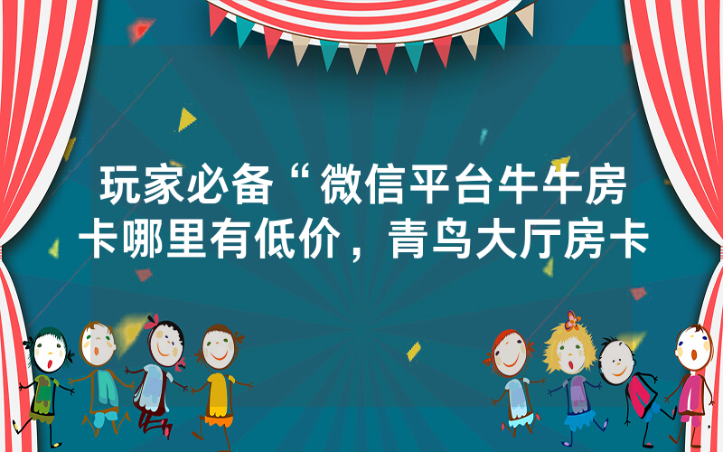 玩家必备“微信平台牛牛房卡哪里有低价，青鸟大厅房卡