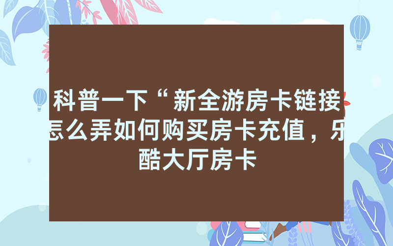 科普一下“新全游房卡链接怎么弄如何购买房卡充值，乐酷大厅房卡