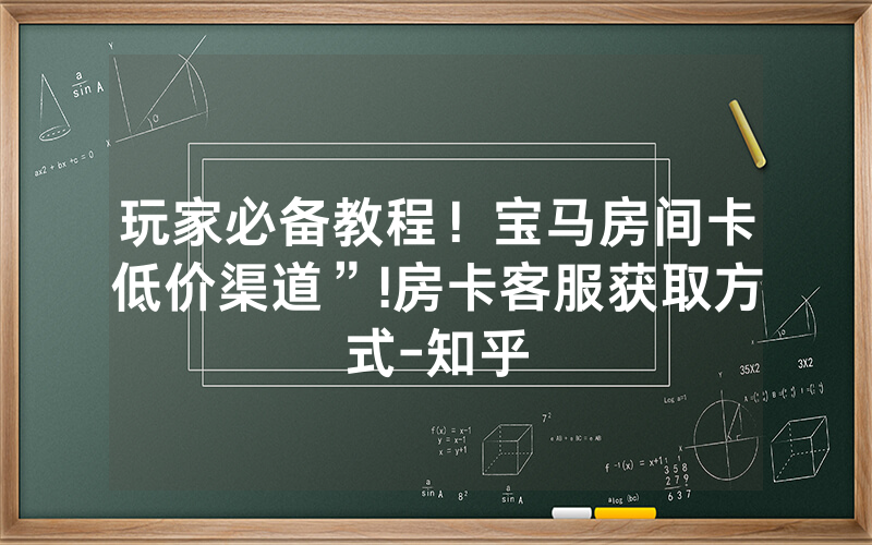 玩家必备教程！宝马房间卡低价渠道”!房卡客服获取方式-知乎