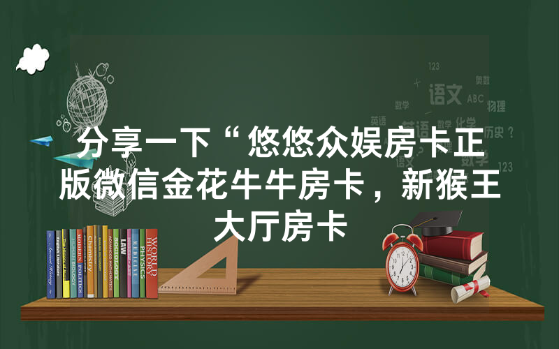 分享一下“悠悠众娱房卡正版微信金花牛牛房卡，新猴王大厅房卡
