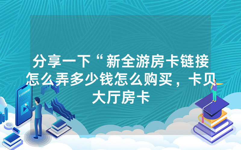 分享一下“新全游房卡链接怎么弄多少钱怎么购买，卡贝大厅房卡