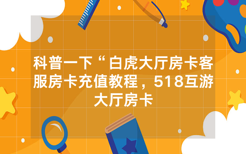 科普一下“白虎大厅房卡客服房卡充值教程，518互游大厅房卡