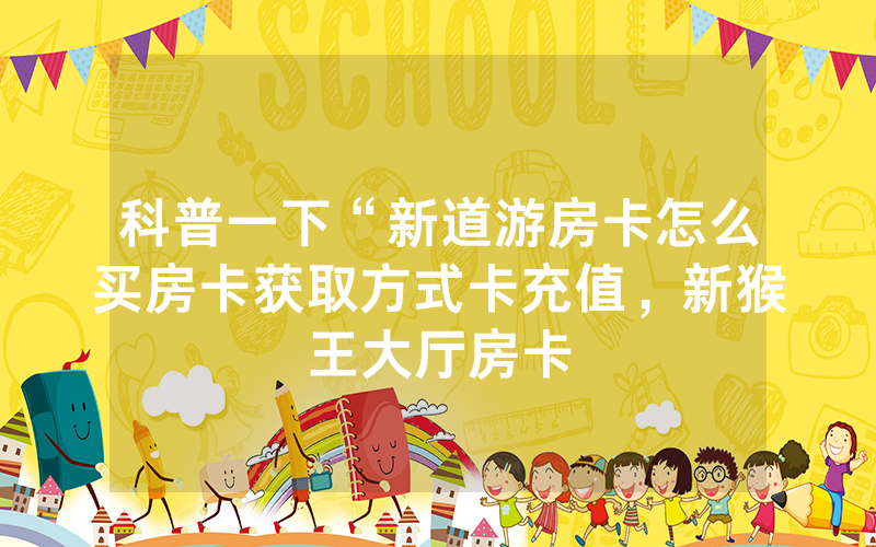 科普一下“新道游房卡怎么买房卡获取方式卡充值，新猴王大厅房卡