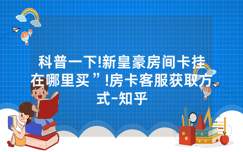 科普一下!新皇豪房间卡挂在哪里买”!房卡客服获取方式-知乎