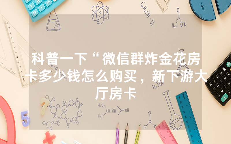 科普一下“微信群炸金花房卡多少钱怎么购买，新下游大厅房卡