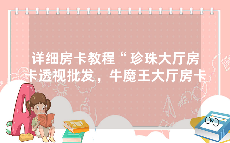 详细房卡教程“珍珠大厅房卡透视批发，牛魔王大厅房卡