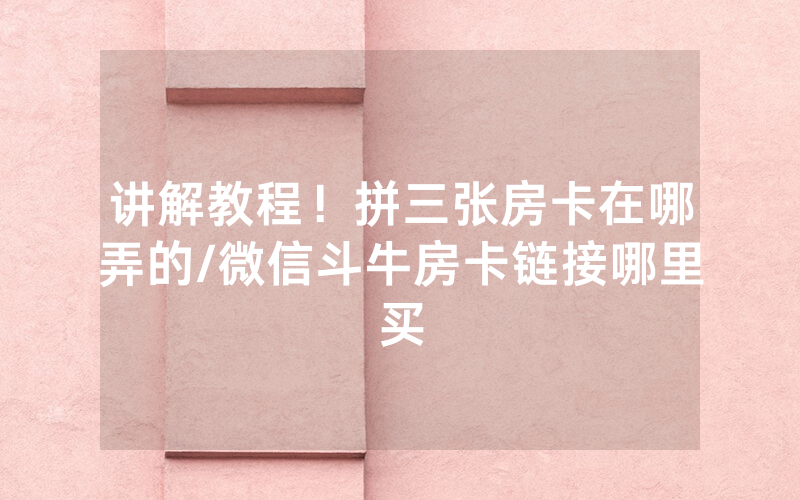 讲解教程！拼三张房卡在哪弄的/微信斗牛房卡链接哪里买